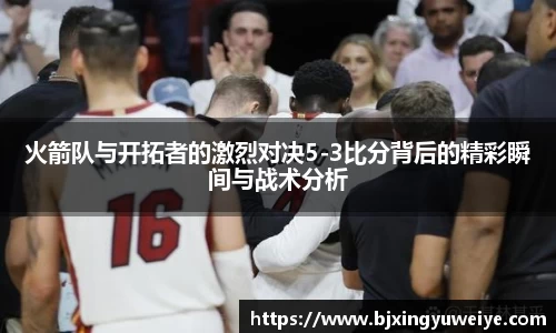 火箭队与开拓者的激烈对决5-3比分背后的精彩瞬间与战术分析